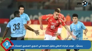 رسميًا.. موعد مباراة الأهلي وغزل المحلة في الدوري المصري الممتاز 2025